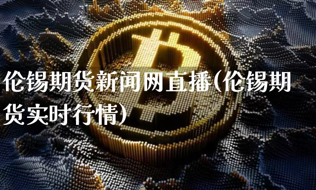 伦锡期货新闻网直播(伦锡期货实时行情)_https://www.lclxwz.com_大商所_第1张