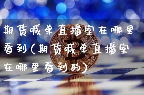 期货喊单直播室在哪里看到(期货喊单直播室在哪里看到的)_https://www.lclxwz.com_广期所_第1张