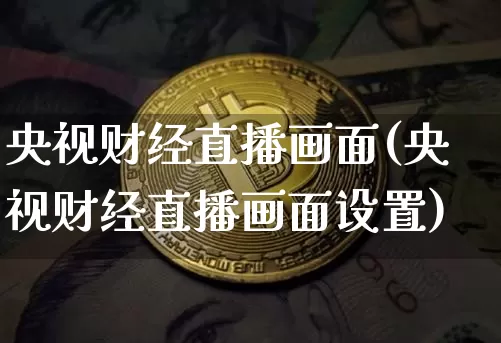 央视财经直播画面(央视财经直播画面设置)_https://www.lclxwz.com_大商所_第1张