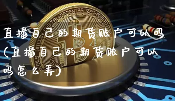 直播自己的期货账户可以吗(直播自己的期货账户可以吗怎么弄)_https://www.lclxwz.com_上期能源_第1张
