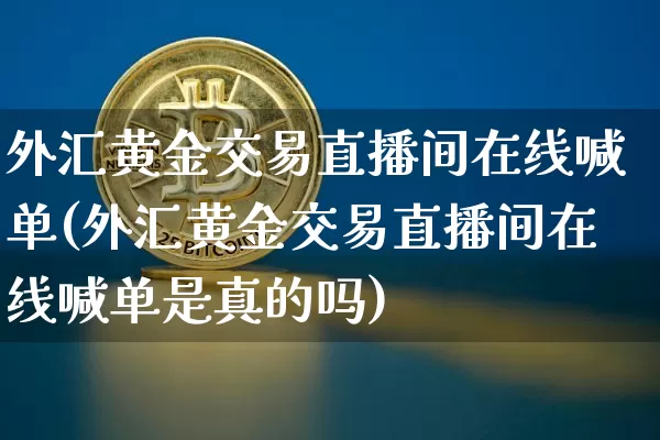 外汇黄金交易直播间在线喊单(外汇黄金交易直播间在线喊单是真的吗)_https://www.lclxwz.com_郑商所_第1张