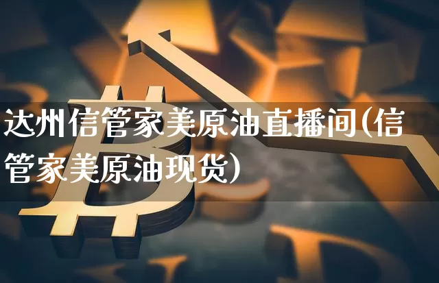 达州信管家美原油直播间(信管家美原油现货)_https://www.lclxwz.com_大商所_第1张