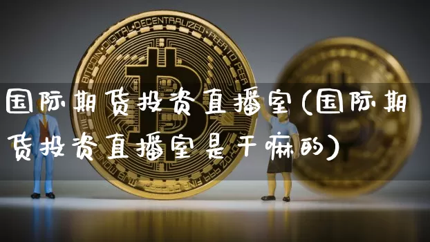 国际期货投资直播室(国际期货投资直播室是干嘛的)_https://www.lclxwz.com_郑商所_第1张