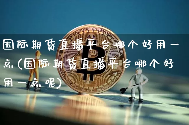 国际期货直播平台哪个好用一点(国际期货直播平台哪个好用一点呢)_https://www.lclxwz.com_广期所_第1张