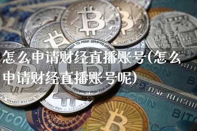 怎么申请财经直播账号(怎么申请财经直播账号呢)_https://www.lclxwz.com_郑商所_第1张