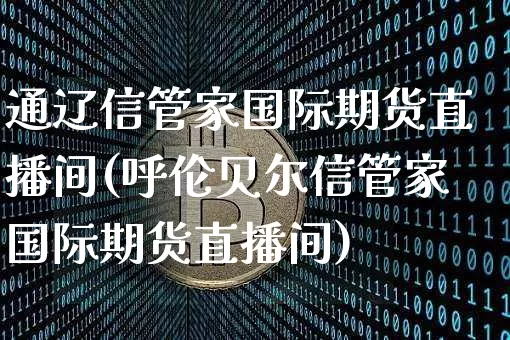 通辽信管家国际期货直播间(呼伦贝尔信管家国际期货直播间)_https://www.lclxwz.com_大商所_第1张