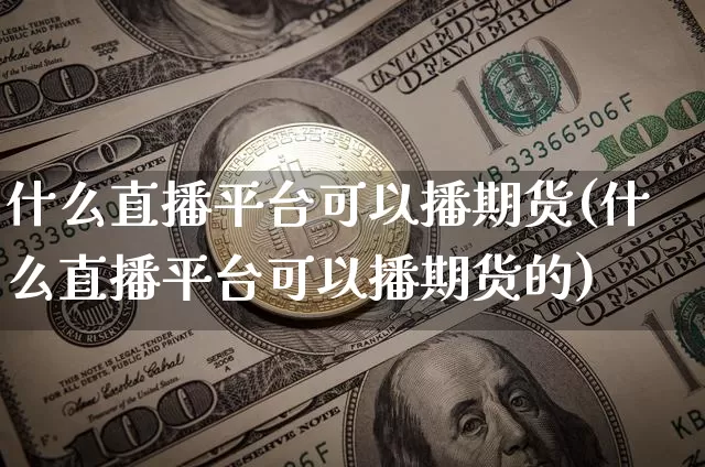 什么直播平台可以播期货(什么直播平台可以播期货的)_https://www.lclxwz.com_郑商所_第1张