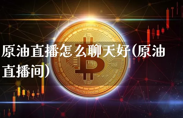 原油直播怎么聊天好(原油直播间)_https://www.lclxwz.com_大商所_第1张