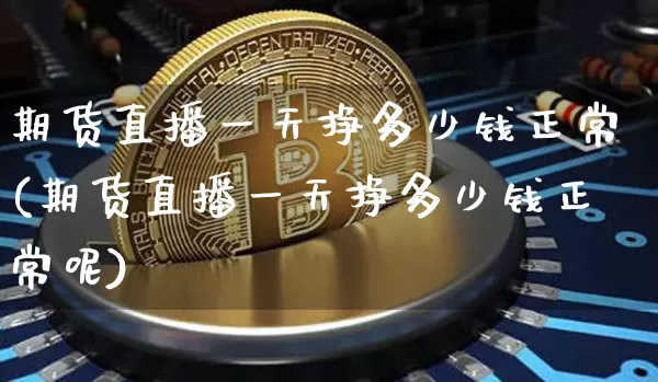 期货直播一天挣多少钱正常(期货直播一天挣多少钱正常呢)_https://www.lclxwz.com_上期所_第1张