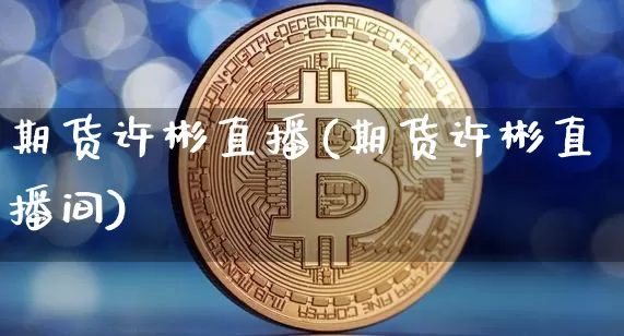 期货许彬直播(期货许彬直播间)_https://www.lclxwz.com_上期能源_第1张