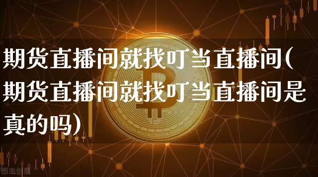 期货直播间就找叮当直播间(期货直播间就找叮当直播间是真的吗)_https://www.lclxwz.com_大商所_第1张