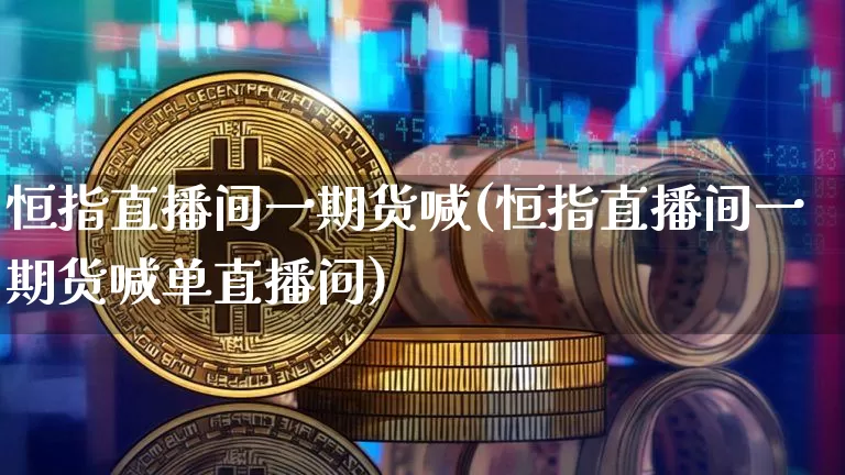 恒指直播间一期货喊(恒指直播间一期货喊单直播问)_https://www.lclxwz.com_广期所_第1张