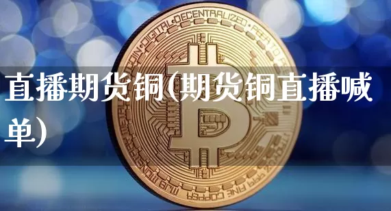 直播期货铜(期货铜直播喊单)_https://www.lclxwz.com_中金所_第1张