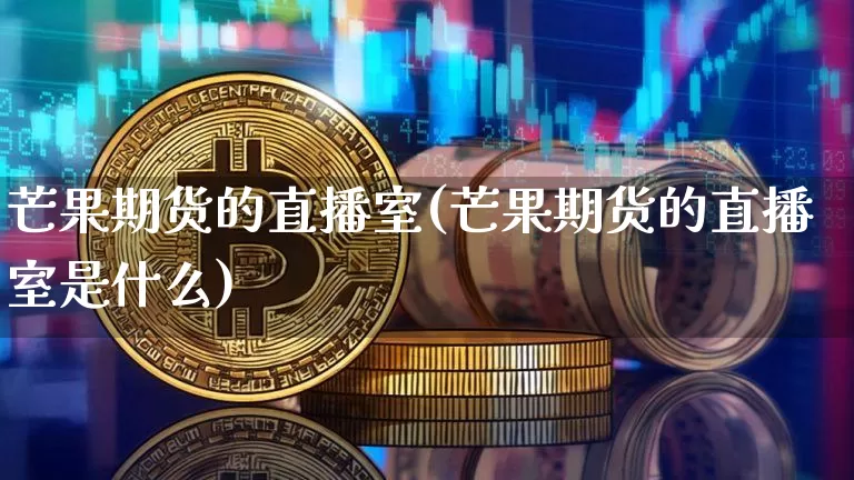 芒果期货的直播室(芒果期货的直播室是什么)_https://www.lclxwz.com_广期所_第1张