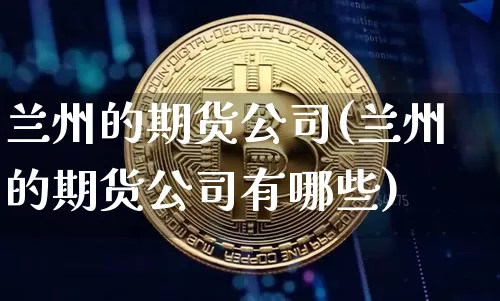 兰州的期货公司(兰州的期货公司有哪些)_https://www.lclxwz.com_广期所_第1张