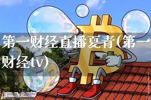 第一财经直播夏青(第一财经tv)_https://www.lclxwz.com_大商所_第1张