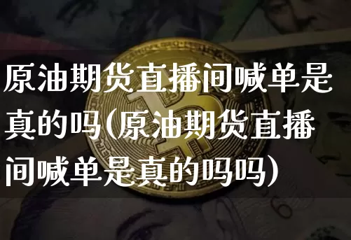 原油期货直播间喊单是真的吗(原油期货直播间喊单是真的吗吗)_https://www.lclxwz.com_大商所_第1张