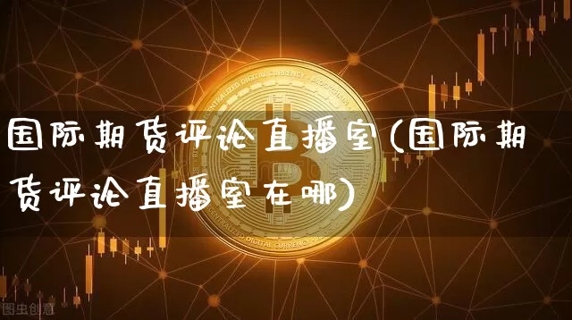 国际期货评论直播室(国际期货评论直播室在哪)_https://www.lclxwz.com_中金所_第1张