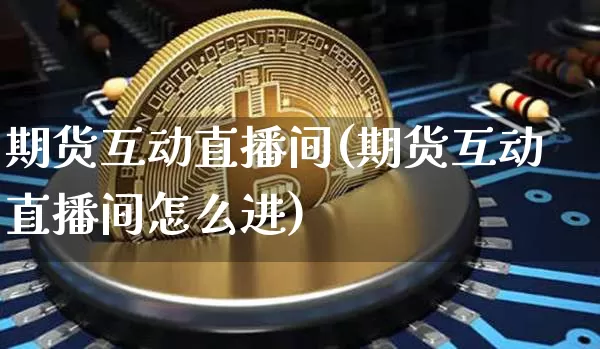 期货互动直播间(期货互动直播间怎么进)_https://www.lclxwz.com_郑商所_第1张