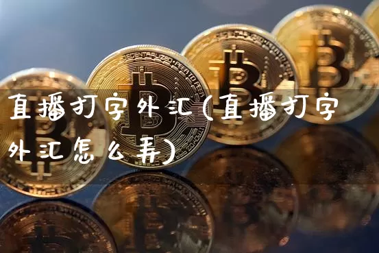 直播打字外汇(直播打字外汇怎么弄)_https://www.lclxwz.com_上期能源_第1张