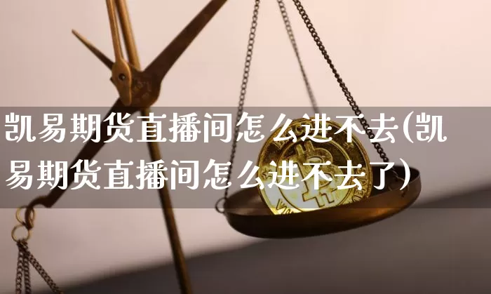 凯易期货直播间怎么进不去(凯易期货直播间怎么进不去了)_https://www.lclxwz.com_上期能源_第1张
