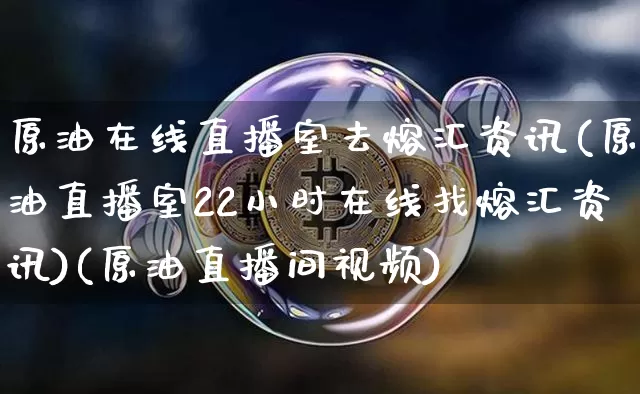 原油在线直播室去熔汇资讯(原油直播室22小时在线找熔汇资讯)(原油直播间视频)_https://www.lclxwz.com_上期能源_第1张