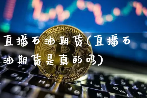 直播石油期货(直播石油期货是真的吗)_https://www.lclxwz.com_广期所_第1张