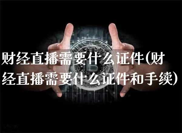 财经直播需要什么证件(财经直播需要什么证件和手续)_https://www.lclxwz.com_上期能源_第1张