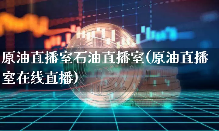 原油直播室石油直播室(原油直播室在线直播)_https://www.lclxwz.com_上期能源_第1张