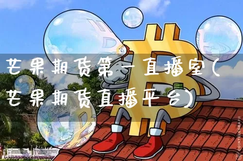芒果期货第一直播室(芒果期货直播平台)_https://www.lclxwz.com_大商所_第1张