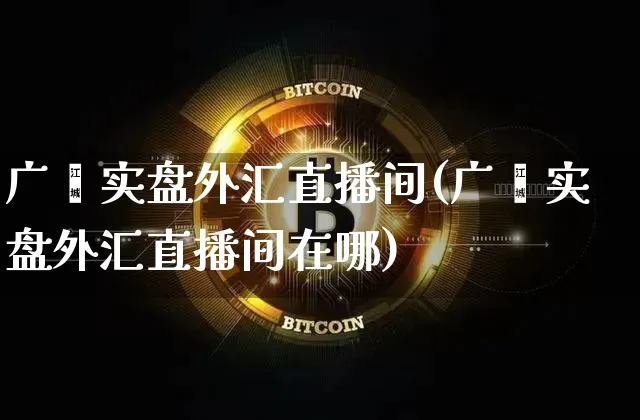 广鑫实盘外汇直播间(广鑫实盘外汇直播间在哪)_https://www.lclxwz.com_郑商所_第1张