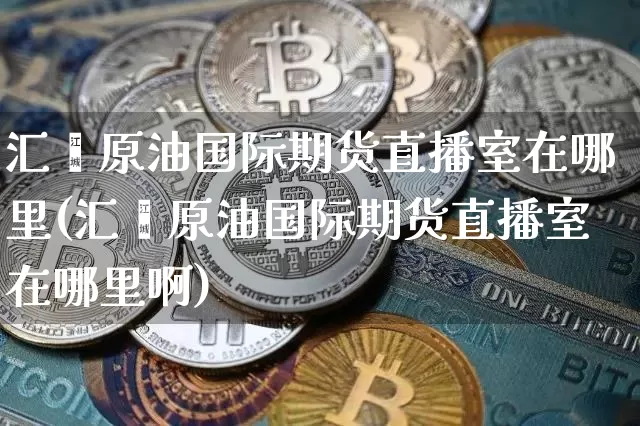 汇鑫原油国际期货直播室在哪里(汇鑫原油国际期货直播室在哪里啊)_https://www.lclxwz.com_中金所_第1张