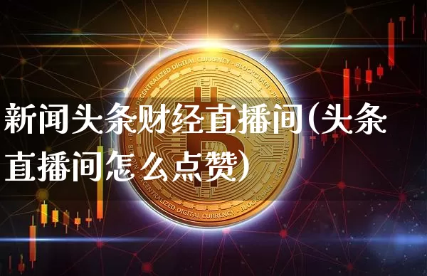 新闻头条财经直播间(头条直播间怎么点赞)_https://www.lclxwz.com_大商所_第1张