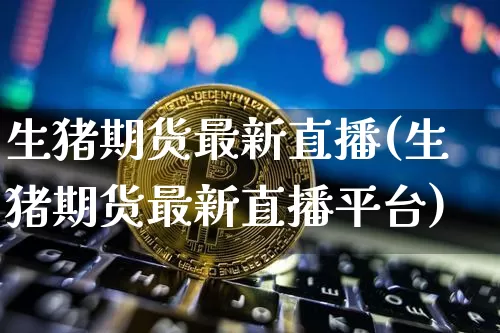 生猪期货最新直播(生猪期货最新直播平台)_https://www.lclxwz.com_中金所_第1张