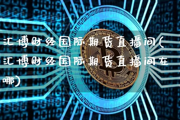 汇博财经国际期货直播间(汇博财经国际期货直播间在哪)_https://www.lclxwz.com_大商所_第1张
