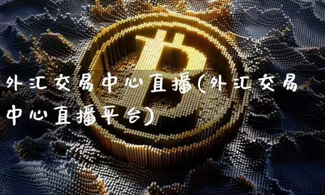 外汇交易中心直播(外汇交易中心直播平台)_https://www.lclxwz.com_上期能源_第1张
