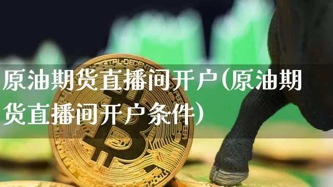 原油期货直播间开户(原油期货直播间开户条件)_https://www.lclxwz.com_郑商所_第1张