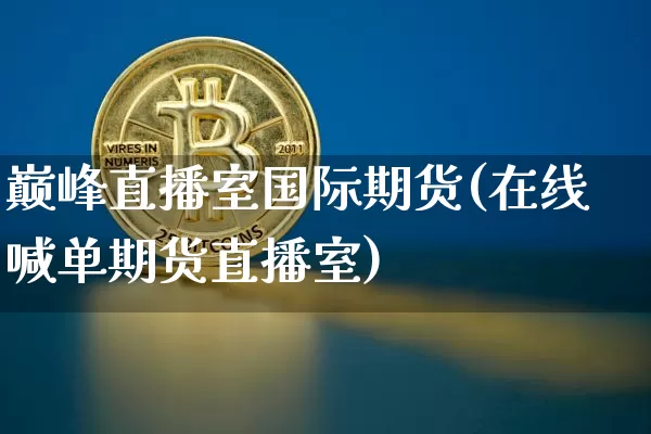 巅峰直播室国际期货(在线喊单期货直播室)_https://www.lclxwz.com_中金所_第1张