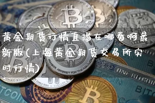 黄金期货行情直播在哪看啊最新版(上海黄金期货交易所实时行情)_https://www.lclxwz.com_上期能源_第1张