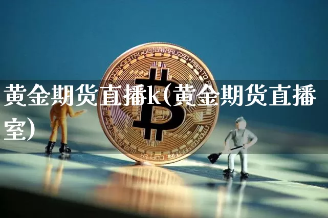 黄金期货直播k(黄金期货直播室)_https://www.lclxwz.com_大商所_第1张
