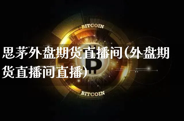 思茅外盘期货直播间(外盘期货直播间直播)_https://www.lclxwz.com_大商所_第1张