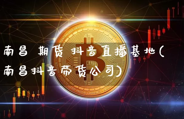 南昌 期货 抖音直播基地(南昌抖音带货公司)_https://www.lclxwz.com_郑商所_第1张