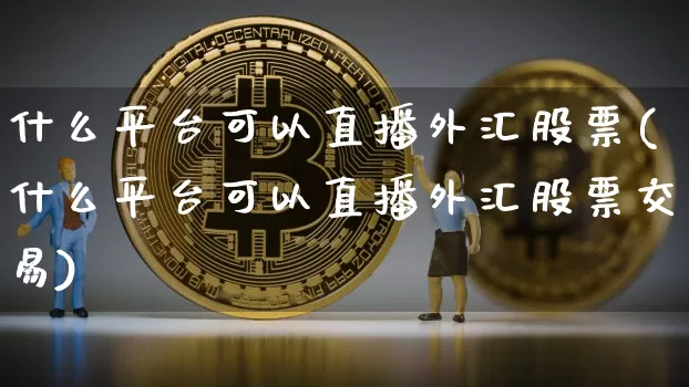 什么平台可以直播外汇股票(什么平台可以直播外汇股票交易)_https://www.lclxwz.com_郑商所_第1张
