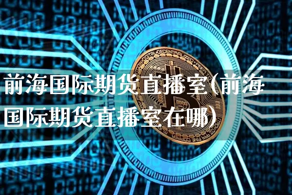 前海国际期货直播室(前海国际期货直播室在哪)_https://www.lclxwz.com_中金所_第1张