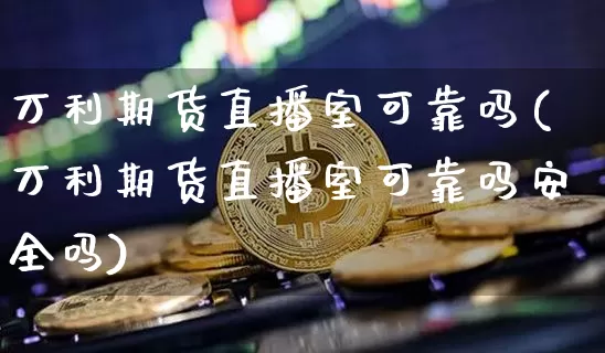 万利期货直播室可靠吗(万利期货直播室可靠吗安全吗)_https://www.lclxwz.com_上期能源_第1张