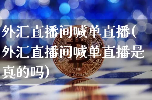 外汇直播间喊单直播(外汇直播间喊单直播是真的吗)_https://www.lclxwz.com_上期能源_第1张