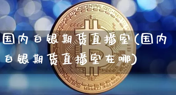 国内白银期货直播室(国内白银期货直播室在哪)_https://www.lclxwz.com_中金所_第1张