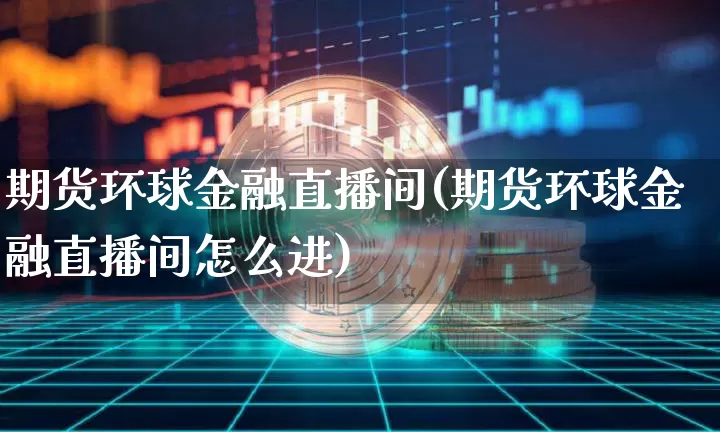 期货环球金融直播间(期货环球金融直播间怎么进)_https://www.lclxwz.com_中金所_第1张