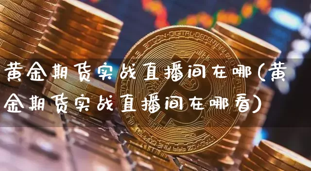 黄金期货实战直播间在哪(黄金期货实战直播间在哪看)_https://www.lclxwz.com_中金所_第1张