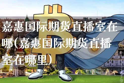 嘉惠国际期货直播室在哪(嘉惠国际期货直播室在哪里)_https://www.lclxwz.com_广期所_第1张